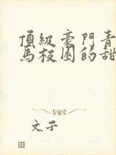 顶级豪门青梅竹马校园的甜宠文视频