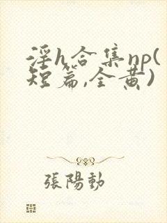 淫h合集np(短篇,全黄)
