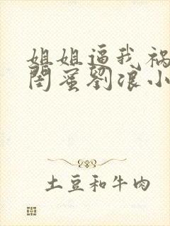 姐姐逼我祸害她闺蜜刘浪小说