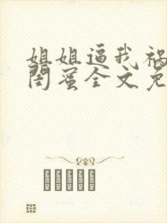 姐姐逼我祸害她闺蜜全文免费阅读最新章节