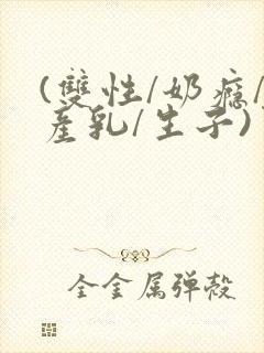 (双性/奶瘾/产乳/生子)男男小说