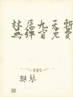 林辰九天斩神诀无弹窗免费阅读生命古树