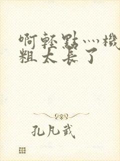 啊轻点灬机巴太粗太长了