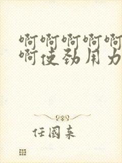 啊啊啊啊啊啊啊啊使劲用力好爽