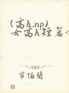 (高h,np)女高h短篇合集闺蜜