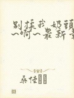 别揉我奶头~嗯~啊~最新章节