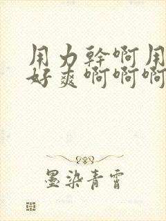 用力干啊用力啊好爽啊啊啊啊