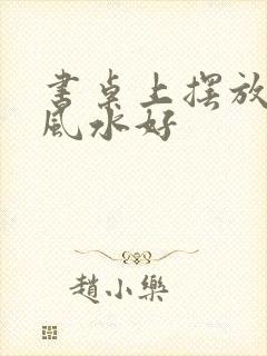 书桌上摆放什么风水好