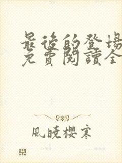 最后的登场小说免费阅读全文最新章节