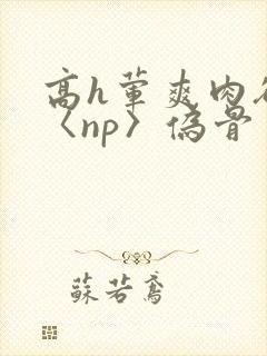 高h荤爽肉欲文〈np〉伪骨
