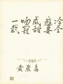 一吻成瘾冷傲总裁宠甜妻全文免费