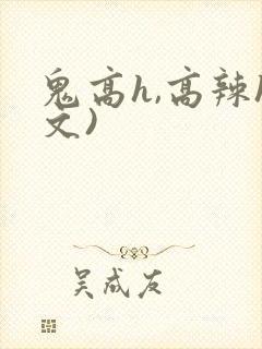 鬼高h,高辣h文)