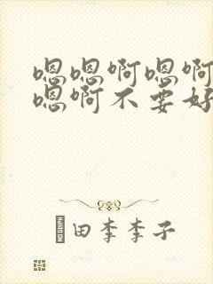 嗯嗯啊嗯啊嗯啊嗯啊不要好爽