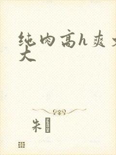 纯肉高h爽文粗大