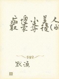 痴傻小美人被强取豪夺后(醉月月) 小说