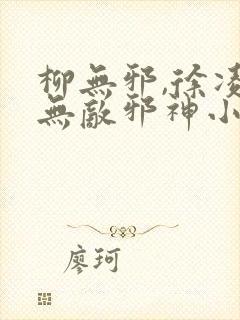 柳无邪,徐凌雪无敌邪神小说免费阅读