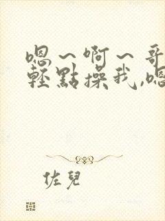 嗯～啊～哥哥,轻点操我,嗯～