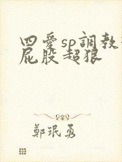 四爱sp调教打屁股超狠