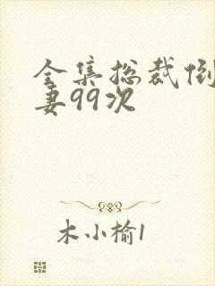 全集总裁倒追前妻99次