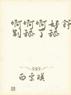 啊啊啊好舒服啊别舔了舔