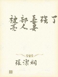 被部长强了的漂亮人妻