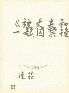 《被丈夫和情敌一起囚禁后怎么了》