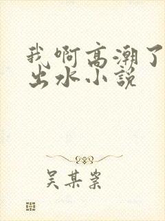 我啊高潮了嗯～出水小说