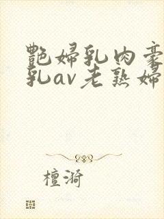 艳妇乳肉豪妇荡乳av老熟妇