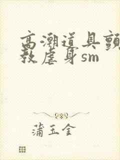 高潮道具颤抖调教虐身sm封面