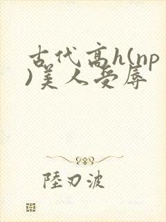 古代高h(np)美人受辱