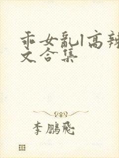 乖女乱l高辣h文合集