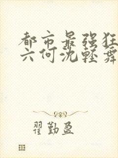 都市最强狂兵陈六何沈轻舞小说免费阅读