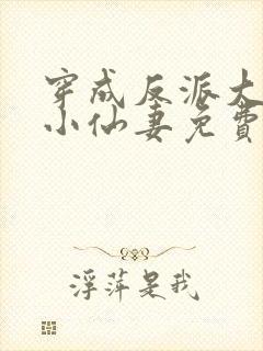 穿成反派大佬的小仙妻免费阅读全文