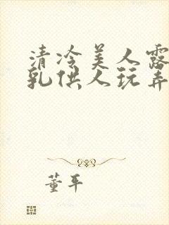 清冷美人露出双乳供人玩弄h文