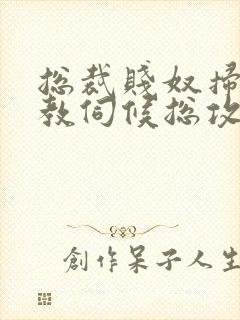 总裁贱奴扫货调教伺候总攻