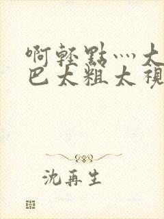 啊轻点灬大ji巴太粗太视频封面