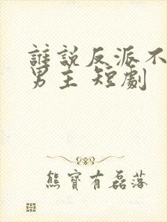 谁说反派不能做男主 短剧