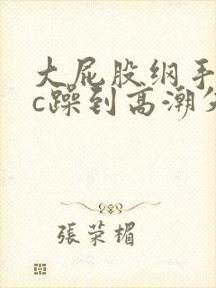 大屁股纲手被狂c躁到高潮失禁小说