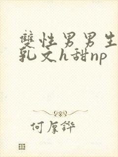 双性男男生子产乳文h甜np