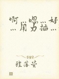 啊…嗯…好舒服…用力插…3p