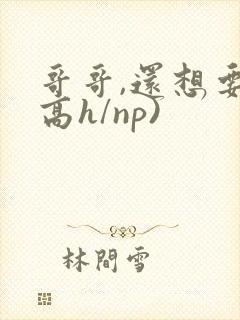 哥哥,还想要(高h/np)