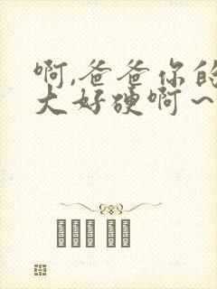 啊,爸爸你的好大好硬啊～好爽啊～啊～