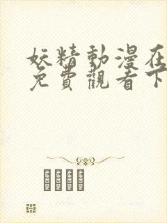 妖精动漫在线看免费观看下拉韩漫