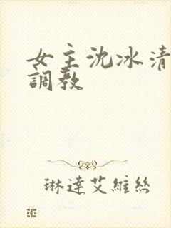 女主沈冰清h文调教