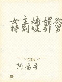 女主娇媚欲极还特别吸引男主小说