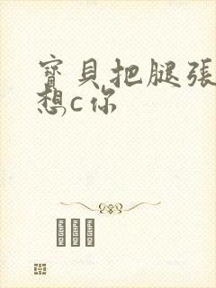 宝贝把腿张开我想c你