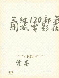 三级120部无删减电影在线观看