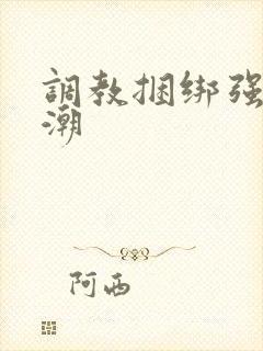 调教捆绑强制高潮