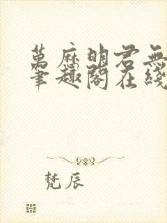 万历明君无删减笔趣阁在线阅读全文