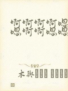 啊啊啊啊嗯嗯嗯嗯啊啊嗯嗯嗯